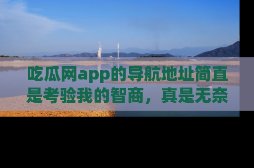 吃瓜网app的导航地址简直是考验我的智商，真是无奈！