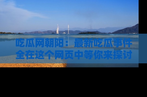 吃瓜网朝阳：最新吃瓜事件全在这个网页中等你来探讨！