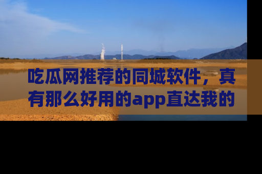 吃瓜网推荐的同城软件，真有那么好用的app直达我的心吗？