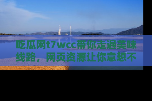 吃瓜网t7wcc带你走遍美味线路，网页资源让你意想不到！