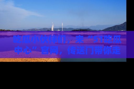 吃瓜小伙伴们，来“51吃瓜中心”官网，传送门带你走入八卦世界！