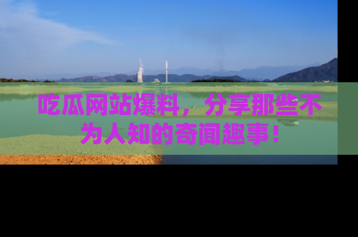 吃瓜网站爆料，分享那些不为人知的奇闻趣事！