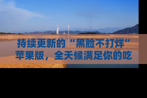 持续更新的“黑脸不打烊”苹果版，全天候满足你的吃瓜需求！