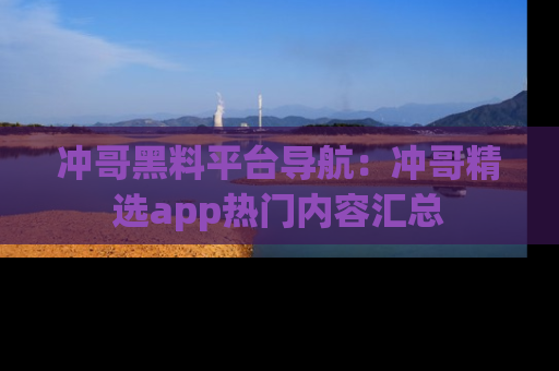 冲哥黑料平台导航：冲哥精选app热门内容汇总