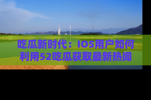 吃瓜新时代：IOS用户如何利用52吃瓜获取最新热闻