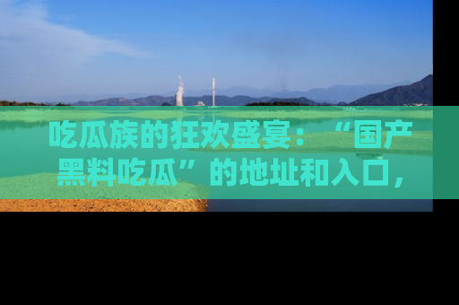 吃瓜族的狂欢盛宴：“国产黑料吃瓜”的地址和入口，让你尽情享受流行文化！