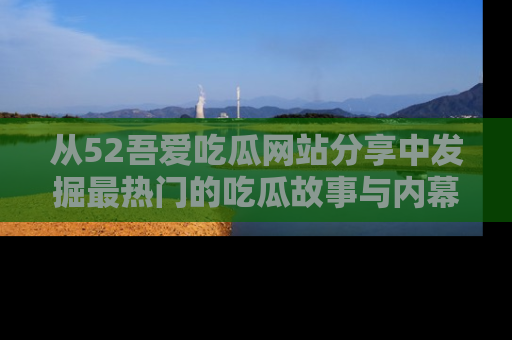 从52吾爱吃瓜网站分享中发掘最热门的吃瓜故事与内幕