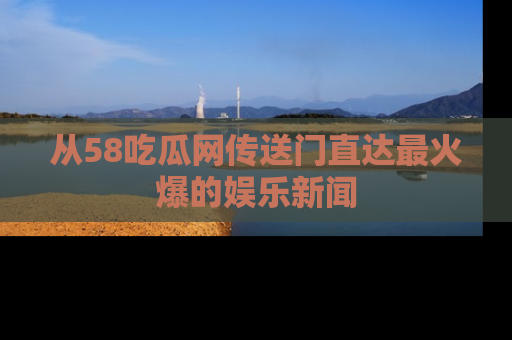 从58吃瓜网传送门直达最火爆的娱乐新闻