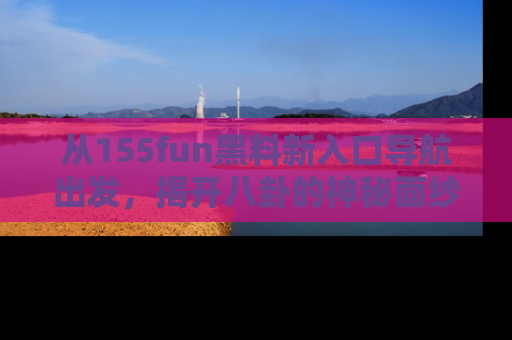 从155fun黑料新入口导航出发，揭开八卦的神秘面纱！