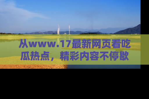 从www.17最新网页看吃瓜热点，精彩内容不停歇