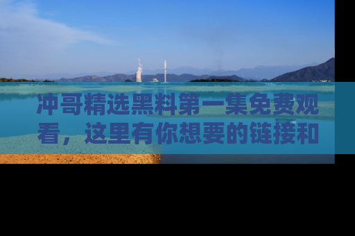 冲哥精选黑料第一集免费观看，这里有你想要的链接和内幕！