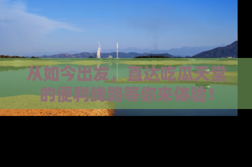 从如今出发，直达吃瓜天堂的便利线路等你来体验！