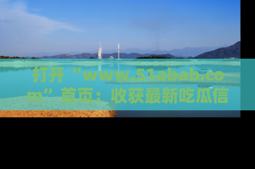打开“www.51abab.com”首页：收获最新吃瓜信息，成为圈内明星动态达人！