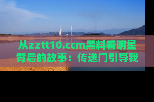 从zztt10.ccm黑料看明星背后的故事：传送门引导我们探索真相！