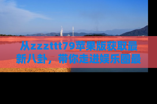 从zzzttt79苹果版获取最新八卦，带你走进娱乐圈最热内幕！