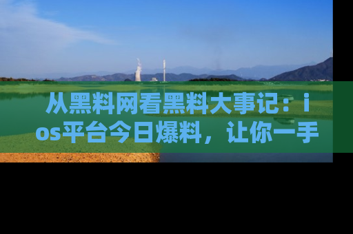 从黑料网看黑料大事记：ios平台今日爆料，让你一手掌握八卦内幕
