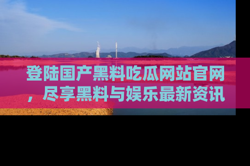登陆国产黑料吃瓜网站官网，尽享黑料与娱乐最新资讯