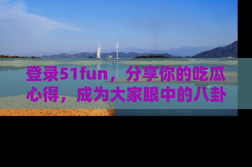 登录51fun，分享你的吃瓜心得，成为大家眼中的八卦专家！