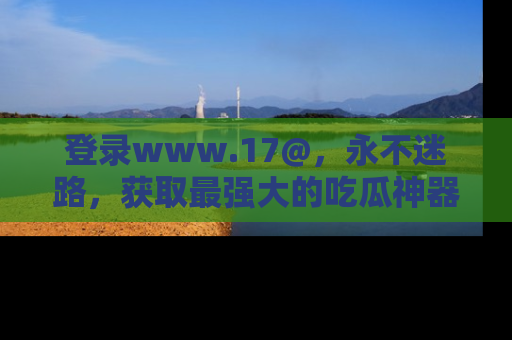 登录www.17@，永不迷路，获取最强大的吃瓜神器，解锁娱乐新动态。