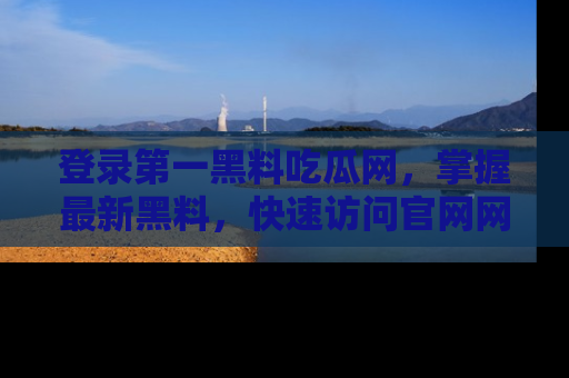 登录第一黑料吃瓜网，掌握最新黑料，快速访问官网网址体验。
