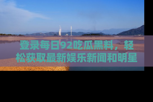 登录每日92吃瓜黑料，轻松获取最新娱乐新闻和明星炒作背后的真相