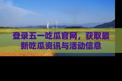 登录五一吃瓜官网，获取最新吃瓜资讯与活动信息
