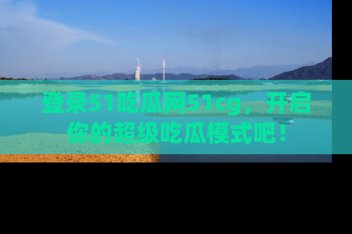 登录51吃瓜网51cg，开启你的超级吃瓜模式吧！