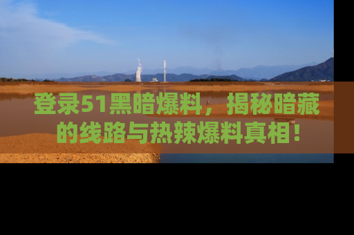 登录51黑暗爆料，揭秘暗藏的线路与热辣爆料真相！