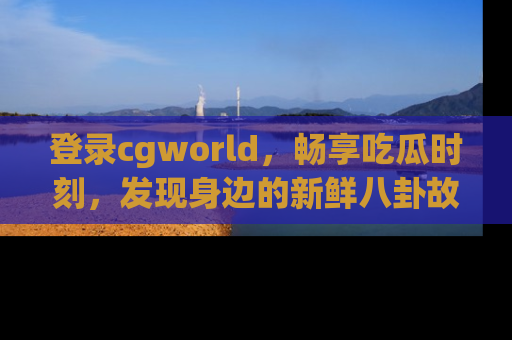登录cgworld，畅享吃瓜时刻，发现身边的新鲜八卦故事