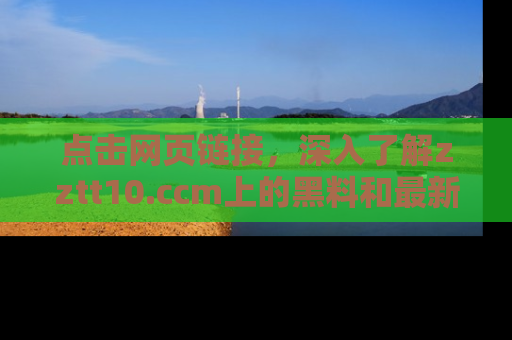 点击网页链接，深入了解zztt10.ccm上的黑料和最新消息！