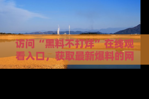 访问“黑料不打烊”在线观看入口，获取最新爆料的网址！