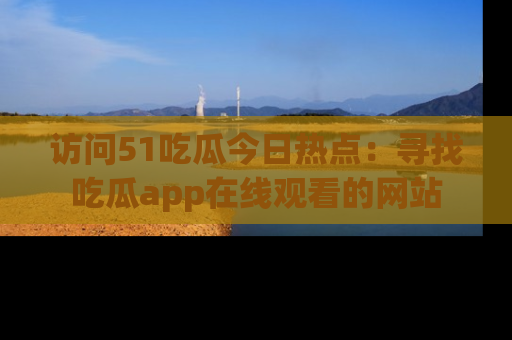 访问51吃瓜今日热点：寻找吃瓜app在线观看的网站