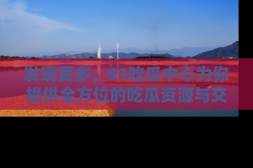 发现更多，51吃瓜中心为你提供全方位的吃瓜资源与交流平台