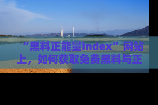 “黑料正能量index”网站上,如何获取免费黑料与正能量资讯?