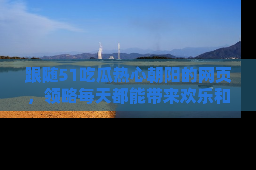 跟随51吃瓜热心朝阳的网页，领略每天都能带来欢乐和惊喜的小资讯！