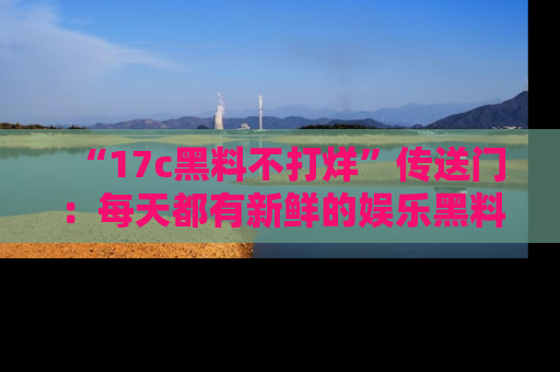 “17c黑料不打烊”传送门:每天都有新鲜的娱乐黑料等你来揭秘!