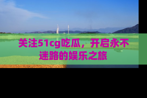 关注51cg吃瓜，开启永不迷路的娱乐之旅