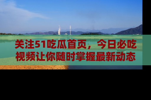 关注51吃瓜首页，今日必吃视频让你随时掌握最新动态