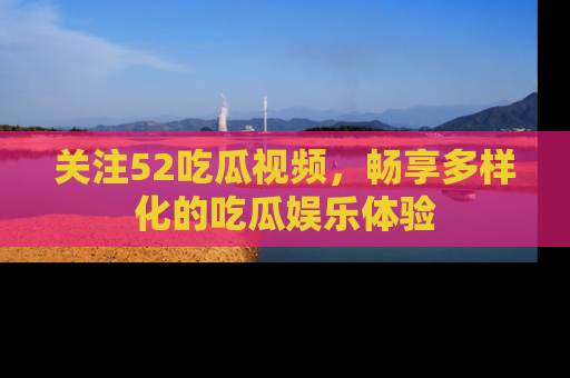 关注52吃瓜视频,畅享多样化的吃瓜娱乐体验