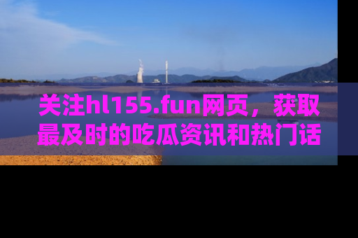 关注hl155.fun网页，获取最及时的吃瓜资讯和热门话题！