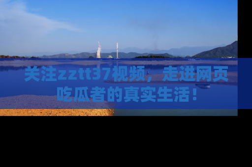 关注zztt37视频，走进网页吃瓜者的真实生活！