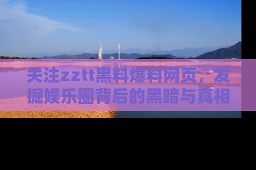 关注zztt黑料爆料网页，发掘娱乐圈背后的黑暗与真相