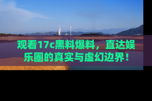 观看17c黑料爆料，直达娱乐圈的真实与虚幻边界！