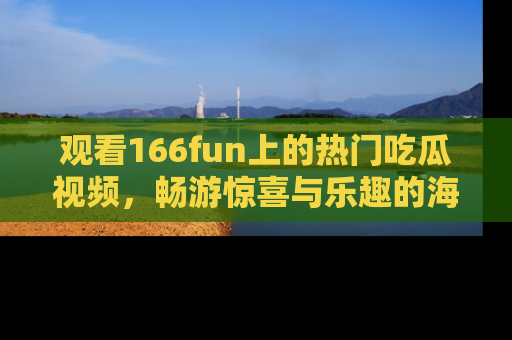 观看166fun上的热门吃瓜视频，畅游惊喜与乐趣的海洋！