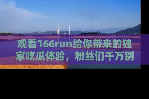观看166run给你带来的独家吃瓜体验，粉丝们千万别错过