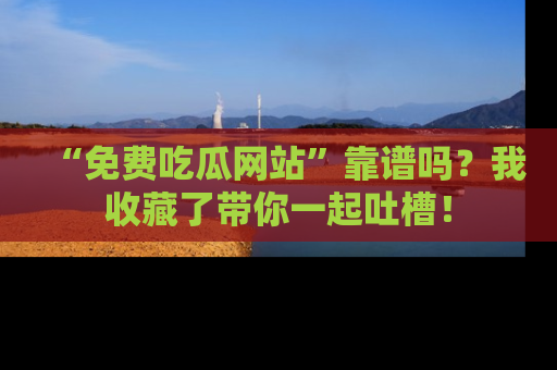 “免费吃瓜网站”靠谱吗?我收藏了带你一起吐槽!