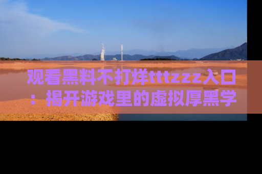 观看黑料不打烊tttzzz入口：揭开游戏里的虚拟厚黑学