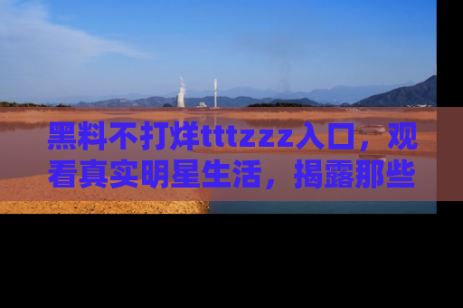 黑料不打烊tttzzz入口，观看真实明星生活，揭露那些不为人知的真相