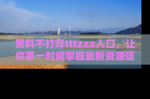 黑料不打烊tttzzz入口，让你第一时间掌握最新资源信息