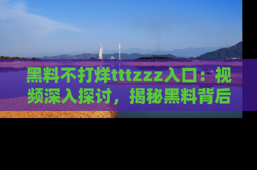 黑料不打烊tttzzz入口：视频深入探讨，揭秘黑料背后的人和事